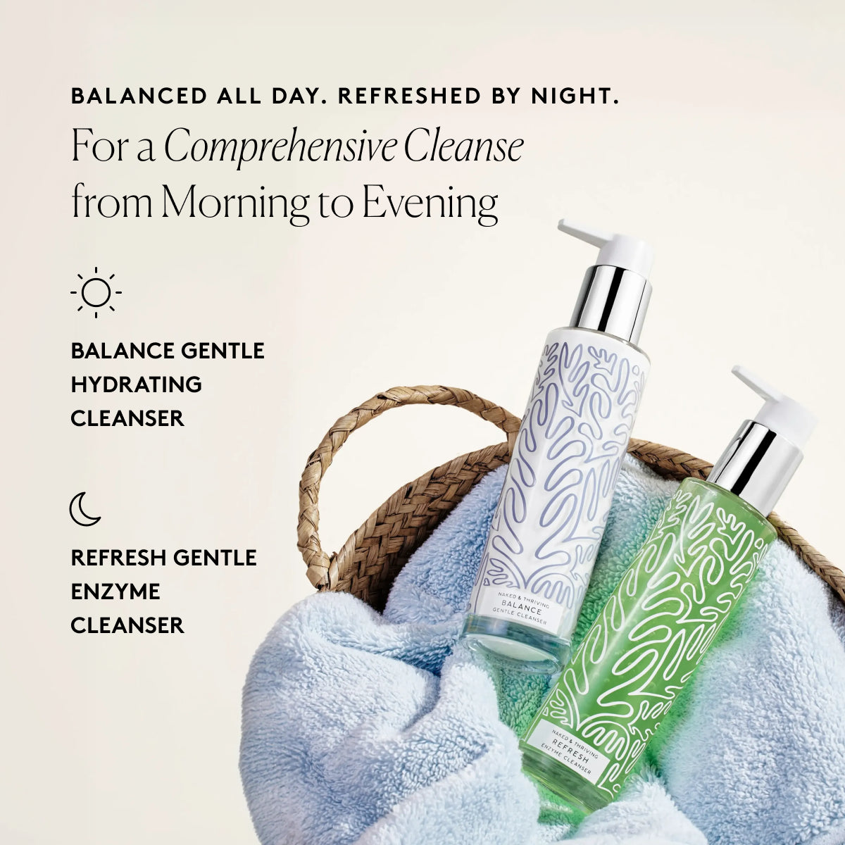 
                
                  Balance Gentle Hydrating Cleanser for daytime use and Refresh Gentle Enzyme Cleanser for nighttime use beside text about a comprehensive cleanse
                
              